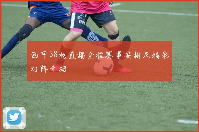 西甲38轮直播全程赛事安排及精彩对阵介绍