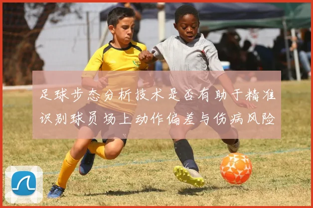 足球步态分析技术是否有助于精准识别球员场上动作偏差与伤病风险