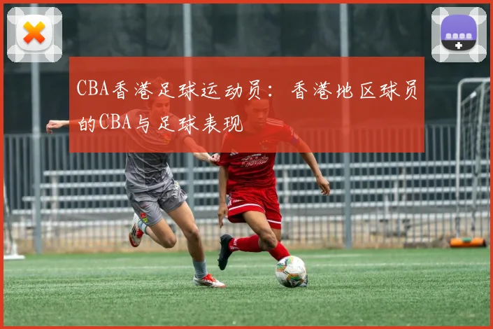 CBA香港足球运动员：香港地区球员的CBA与足球表现