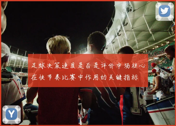 足球决策速度是否是评价中场核心在快节奏比赛中作用的关键指标