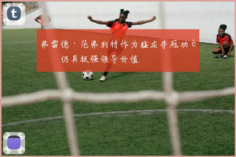 弗雷德·范弗利特作为猛龙夺冠功臣仍具极强领导价值