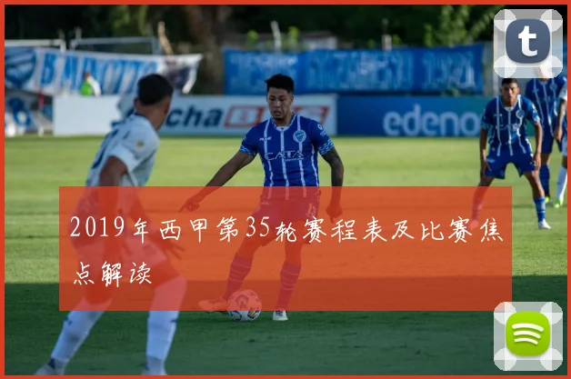 2019年西甲第35轮赛程表及比赛焦点解读