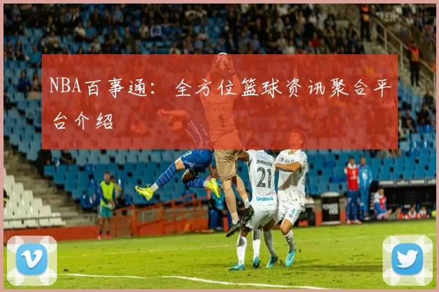 NBA百事通：全方位篮球资讯聚合平台介绍